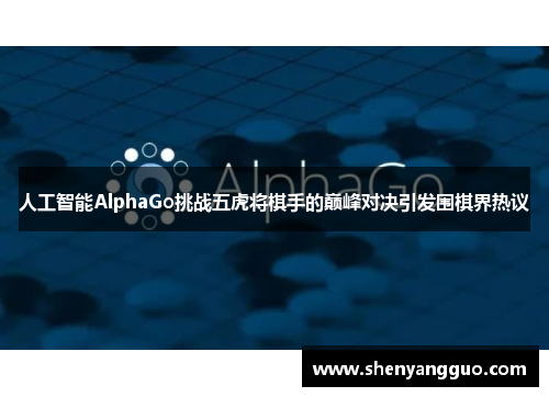 人工智能AlphaGo挑战五虎将棋手的巅峰对决引发围棋界热议
