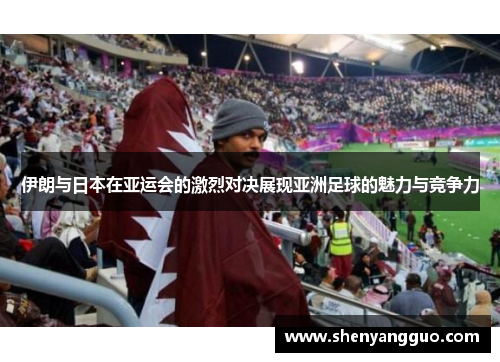 伊朗与日本在亚运会的激烈对决展现亚洲足球的魅力与竞争力