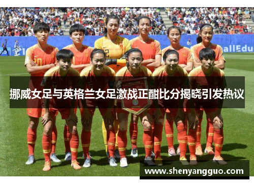 挪威女足与英格兰女足激战正酣比分揭晓引发热议